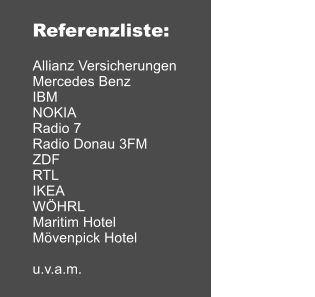 Referenzliste:  Allianz Versicherungen Mercedes Benz IBM NOKIA Radio 7 Radio Donau 3FM ZDF RTL IKEA WHRL Maritim Hotel Mvenpick Hotel  u.v.a.m.