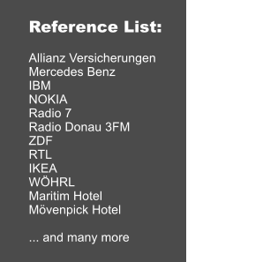 Reference List:  Allianz Versicherungen Mercedes Benz IBM NOKIA Radio 7 Radio Donau 3FM ZDF RTL IKEA WHRL Maritim Hotel Mvenpick Hotel  ... and many more